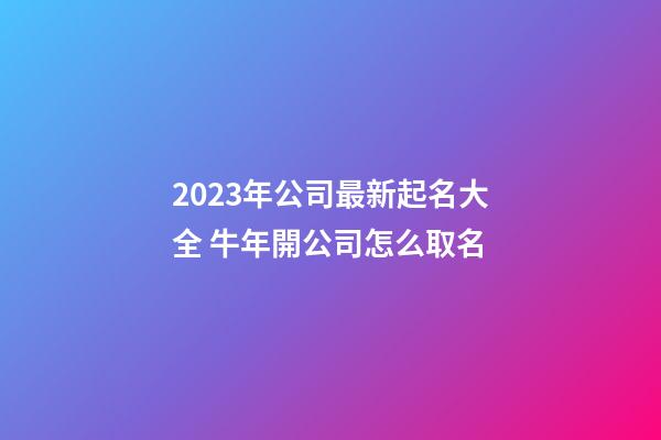 2023年公司最新起名大全 牛年開公司怎么取名-第1張-公司起名-玄機派